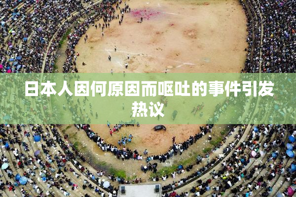 日本人因何原因而呕吐的事件引发热议