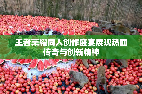 王者荣耀同人创作盛宴展现热血传奇与创新精神