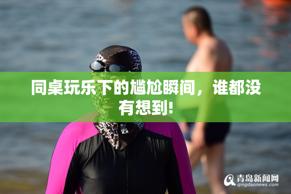 同桌玩乐下的尴尬瞬间，谁都没有想到!