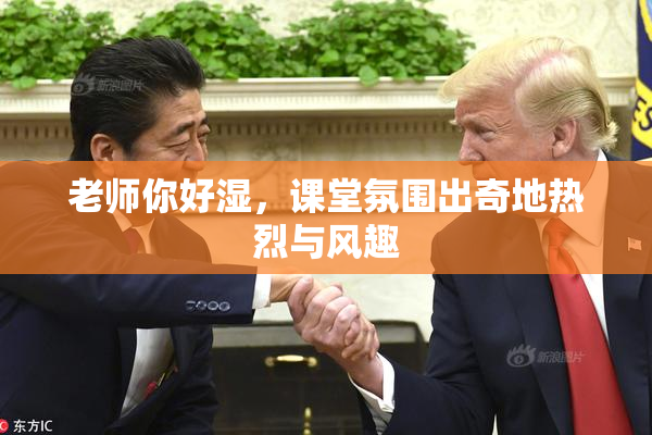 老师你好湿，课堂氛围出奇地热烈与风趣