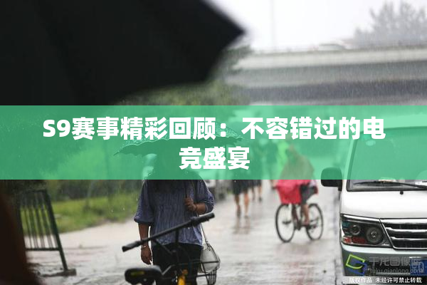 S9赛事精彩回顾：不容错过的电竞盛宴