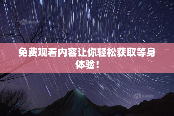 免费观看内容让你轻松获取等身体验！