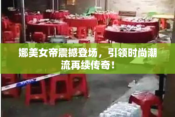 娜美女帝震撼登场，引领时尚潮流再续传奇！