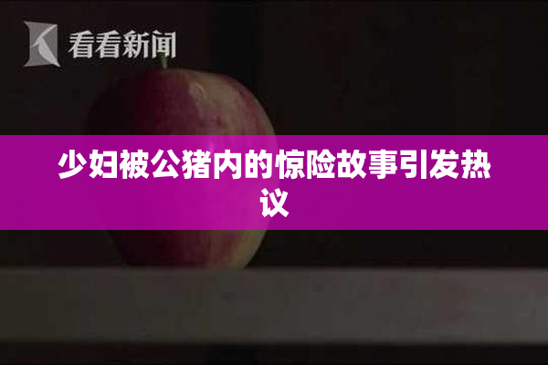 少妇被公猪内的惊险故事引发热议