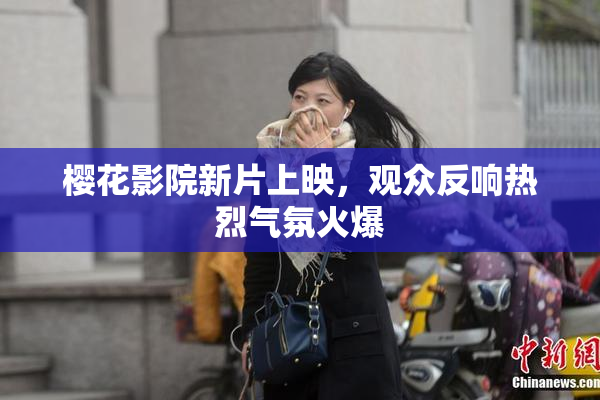 樱花影院新片上映，观众反响热烈气氛火爆