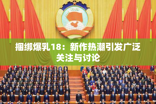 捆绑爆乳18：新作热潮引发广泛关注与讨论