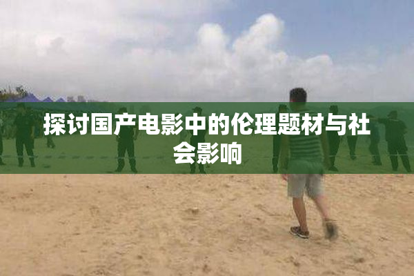探讨国产电影中的伦理题材与社会影响