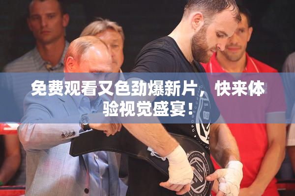 免费观看又色劲爆新片，快来体验视觉盛宴！