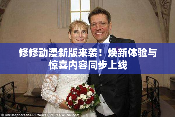 修修动漫新版来袭！焕新体验与惊喜内容同步上线