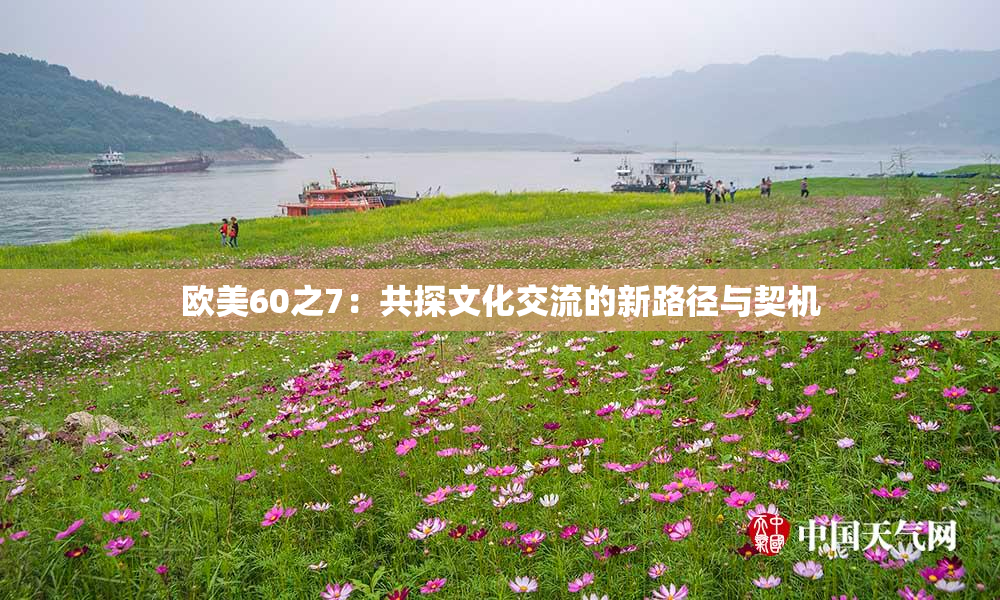 欧美60之7：共探文化交流的新路径与契机