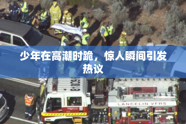 少年在高潮时跪，惊人瞬间引发热议
