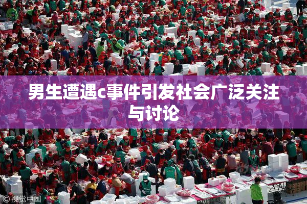 男生遭遇c事件引发社会广泛关注与讨论