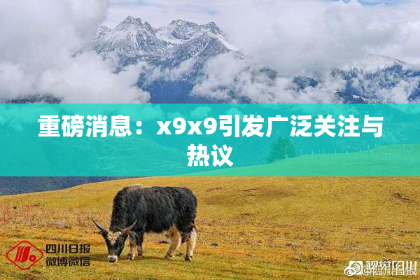 重磅消息：x9x9引发广泛关注与热议