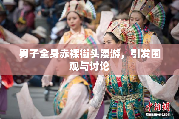男子全身赤裸街头漫游，引发围观与讨论