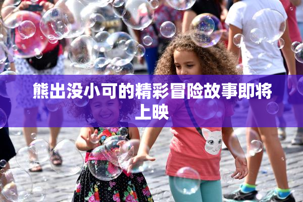 熊出没小可的精彩冒险故事即将上映