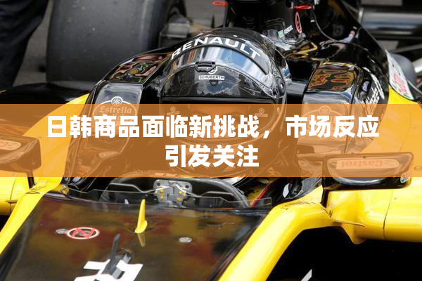 日韩商品面临新挑战，市场反应引发关注