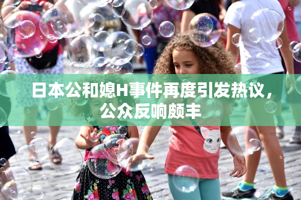 日本公和媳H事件再度引发热议，公众反响颇丰
