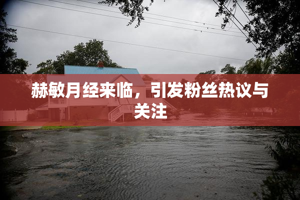 赫敏月经来临，引发粉丝热议与关注