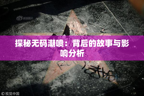 探秘无码潮喷：背后的故事与影响分析