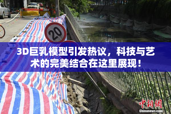 3D巨乳模型引发热议，科技与艺术的完美结合在这里展现！