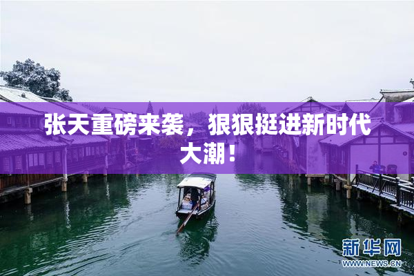 张天重磅来袭，狠狠挺进新时代大潮！