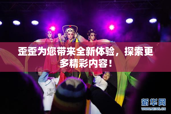歪歪为您带来全新体验，探索更多精彩内容！