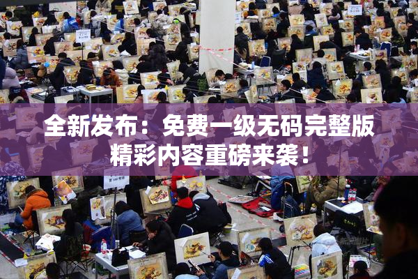 全新发布：免费一级无码完整版精彩内容重磅来袭！