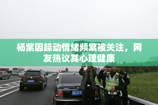 杨紫因躁动情绪频繁被关注，网友热议其心理健康