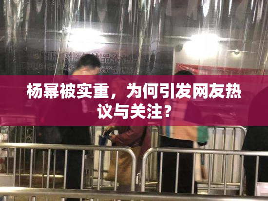 杨幂被实重，为何引发网友热议与关注？