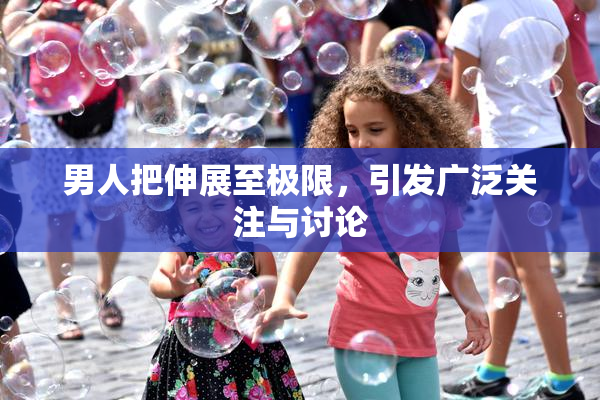 男人把伸展至极限，引发广泛关注与讨论
