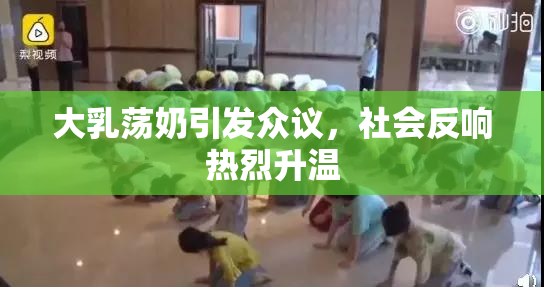 大乳荡奶引发众议，社会反响热烈升温