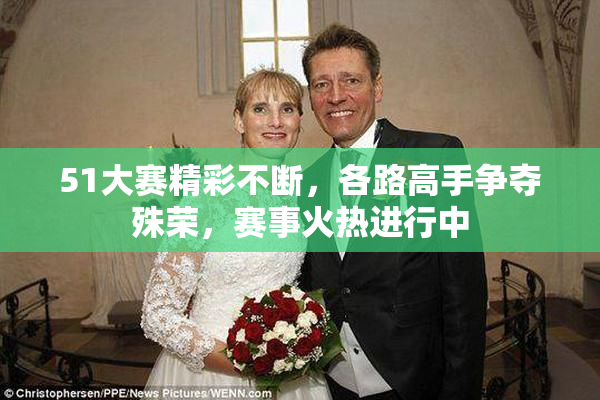 51大赛精彩不断，各路高手争夺殊荣，赛事火热进行中