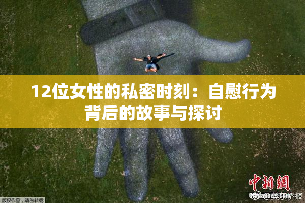 12位女性的私密时刻：自慰行为背后的故事与探讨