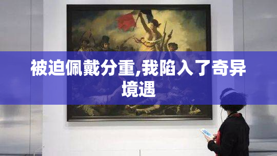 被迫佩戴分重,我陷入了奇异境遇