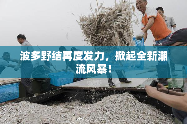 波多野结再度发力，掀起全新潮流风暴！