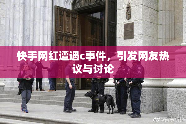 快手网红遭遇c事件，引发网友热议与讨论