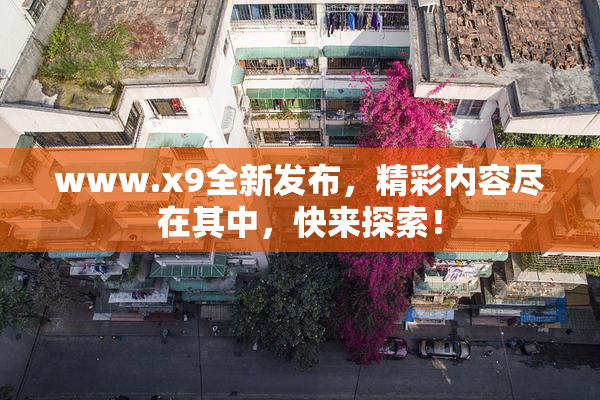 www.x9全新发布，精彩内容尽在其中，快来探索！