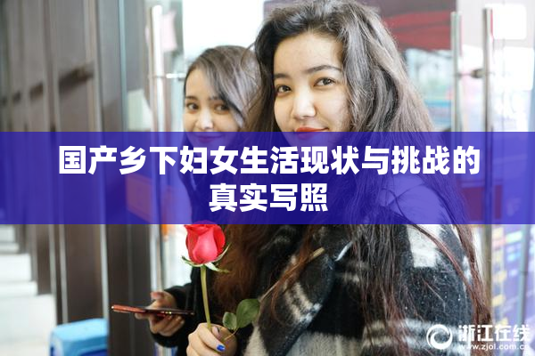 国产乡下妇女生活现状与挑战的真实写照