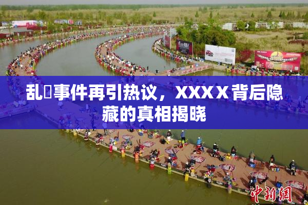 乱婬事件再引热议，XXXⅩ背后隐藏的真相揭晓