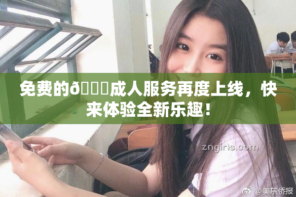 免费的🔞成人服务再度上线，快来体验全新乐趣！