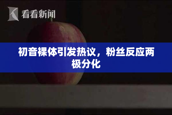 初音裸体引发热议，粉丝反应两极分化