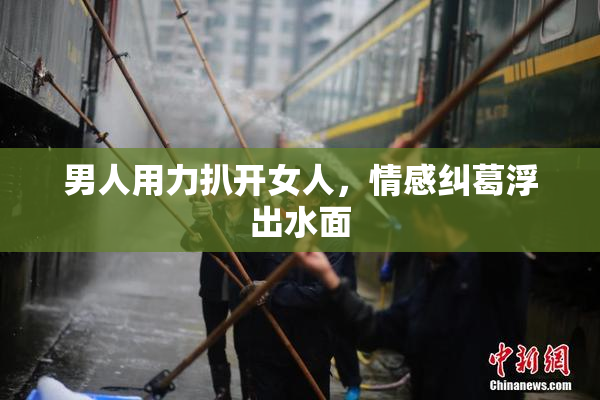 男人用力扒开女人，情感纠葛浮出水面