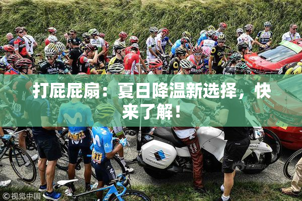 打屁屁扇：夏日降温新选择，快来了解！
