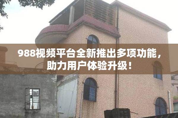 988视频平台全新推出多项功能，助力用户体验升级！