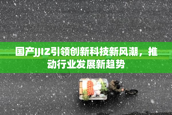 国产JJIZ引领创新科技新风潮，推动行业发展新趋势