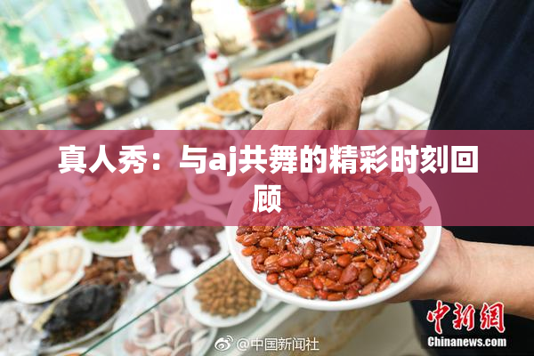 真人秀：与aj共舞的精彩时刻回顾