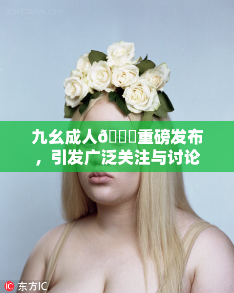 九幺成人🔞重磅发布，引发广泛关注与讨论