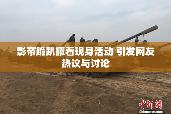 影帝跪趴撅着现身活动 引发网友热议与讨论