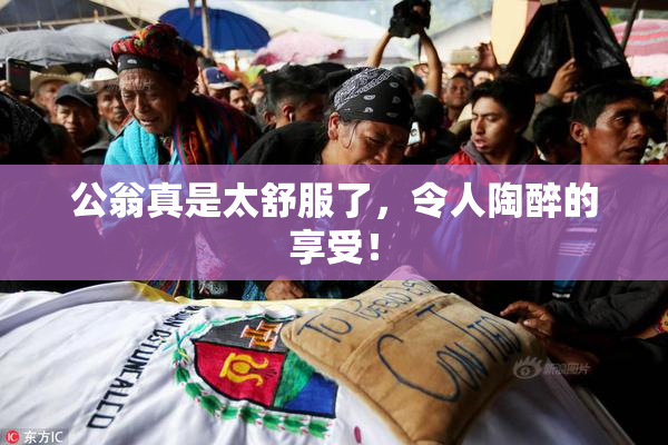 公翁真是太舒服了，令人陶醉的享受！