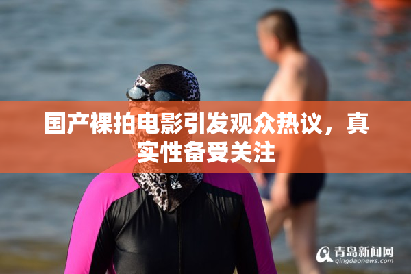 国产裸拍电影引发观众热议，真实性备受关注